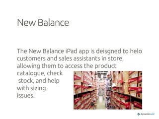 New Balance	
The New Balance iPad app is deisgned to helo
customers and sales assistants in store,
allowing them to access the product
catalogue, check
stock, and help
with sizing
issues. 	
 