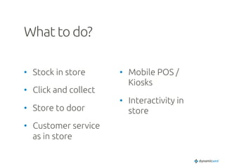 What to do?	
•  Stock in store	
•  Click and collect	
•  Store to door	
•  Customer service
as in store	
•  Mobile POS /
Kiosks	
•  Interactivity in
store	
 