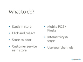 What to do?	
•  Stock in store	
•  Click and collect	
•  Store to door	
•  Customer service
as in store	
•  Mobile POS /
Kiosks	
•  Interactivity in
store	
•  Use your channels	
 