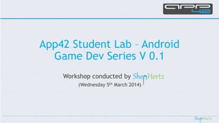 App42 Student Lab – Android
Game Dev Series V 0.1
Workshop conducted by
(Wednesday 5th March 2014)

 