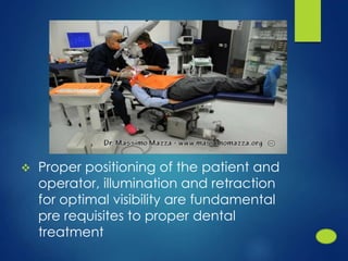  Proper positioning of the patient and
operator, illumination and retraction
for optimal visibility are fundamental
pre requisites to proper dental
treatment
 