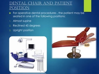  For operative dental procedures , the patient may be
seated in one of the following positions:
1. Almost supine
2. Reclined 45 degrees
3. Upright position
Dental chair and patient
position
 