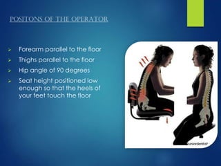 POSITONS OF THE OPERATOR
 Forearm parallel to the floor
 Thighs parallel to the floor
 Hip angle of 90 degrees
 Seat height positioned low
enough so that the heels of
your feet touch the floor
 
