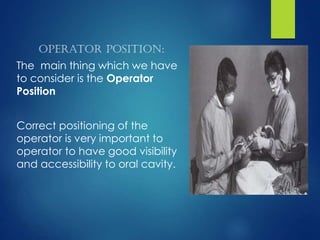 Operator position:
The main thing which we have
to consider is the Operator
Position
Correct positioning of the
operator is very important to
operator to have good visibility
and accessibility to oral cavity.
 