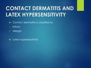 CONTACT DERMATITIS AND
LATEX HYPERSENSITIVITY
 Contact dermatitis is classified as
1. Irritant
2. Allergic.
 Latex hypersensitivity
 
