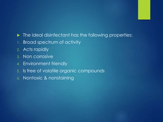  The ideal disinfectant has the following properties:
1. Broad spectrum of activity
2. Acts rapidly
3. Non corrosive
4. Environment friendly
5. Is free of volatile organic compounds
6. Nontoxic & nonstaining
 