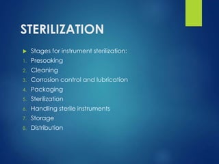 STERILIZATION
 Stages for instrument sterilization:
1. Presoaking
2. Cleaning
3. Corrosion control and lubrication
4. Packaging
5. Sterilization
6. Handling sterile instruments
7. Storage
8. Distribution
 