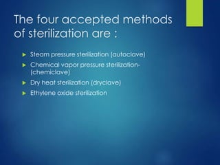 The four accepted methods
of sterilization are :
 Steam pressure sterilization (autoclave)
 Chemical vapor pressure sterilization-
(chemiclave)
 Dry heat sterilization (dryclave)
 Ethylene oxide sterilization
 