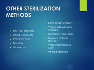 OTHER STERILIZATION
METHODS
 Dry-Heat Sterilizers
 Liquid Chemicals
 Performic Acid
 Filtration
 Microwave
 Glass Bead “Sterilizer”
 Vaporized Hydrogen
Peroxide
 Formaldehyde Steam
 Gaseous Chlorine
Dioxide
 Vaporized Peracetic
Acid
 Infrared radiation
 