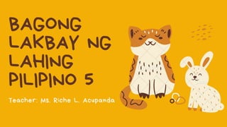 BAGONG
LAKBAY NG
LAHING
PILIPINO 5
Teacher: Ms. Riche L. Acupanda
 