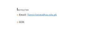 IN S T R U C TO R
2
 Email: Tanvir.fatima@au.edu.pk
 GCR:
 