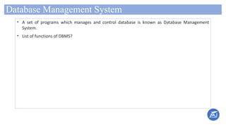 Database Management System
• A set of programs which manages and control database is known as Database Management
System.
• List of functions of DBMS?
 