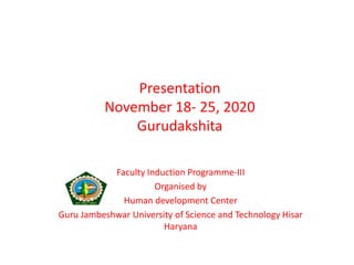 Presentation
November 18- 25, 2020
Gurudakshita
Faculty Induction Programme-III
Organised by
Human development Center
Guru Jambeshwar University of Science and Technology Hisar
Haryana
 