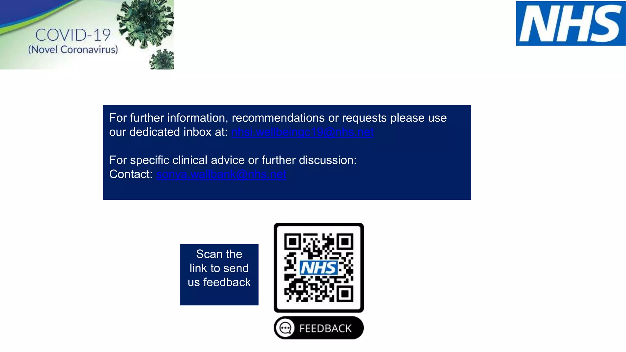 For further information, recommendations or requests please use
our dedicated inbox at: nhsi.wellbeingc19@nhs.net
For specific clinical advice or further discussion:
Contact: sonya.wallbank@nhs.net
Scan the
link to send
us feedback
 