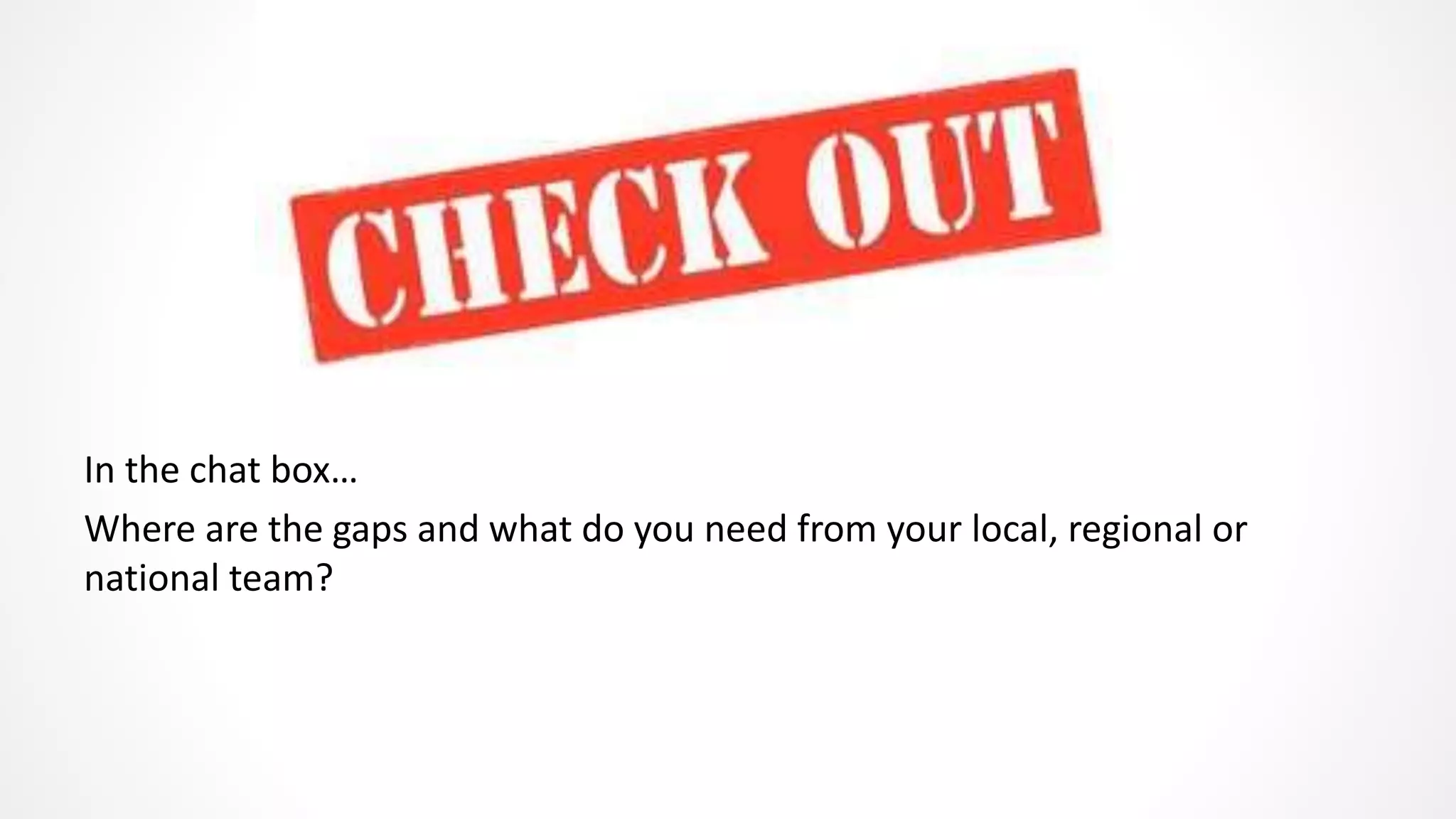 In the chat box…
Where are the gaps and what do you need from your local, regional or
national team?
 