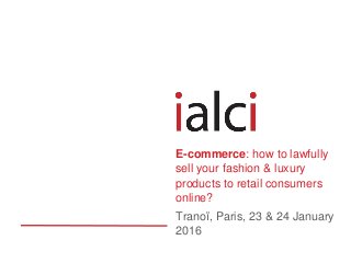 Tranoï, Paris, 23 & 24 January
2016
E-commerce: how to lawfully
sell your fashion & luxury
products to retail consumers
online?
 