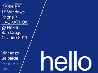 hello DEBRIEF1st Windows Phone 7 HACKATHON@ Nokia San Diego4th June 2011VincenzoBelpiedeTwitter: @vincebelpiede 6/20/11 Debrief 1st WP7 HACKATON 