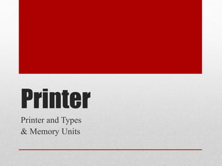 Printer
Printer and Types
& Memory Units
 