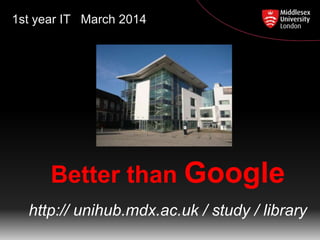 1st year IT March 2014

Better than Google
http:// unihub.mdx.ac.uk / study / library

 