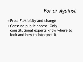 For or Against
Pros: Flexibility and change
Cons: no public access– Only
constitutional experts know where to
look and how to interpret it.
 