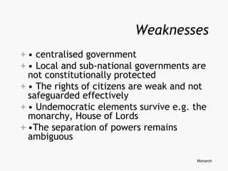 Weaknesses
• centralised government
• Local and sub-national governments are
not constitutionally protected
• The rights of citizens are weak and not
safeguarded effectively
• Undemocratic elements survive e.g. the
monarchy, House of Lords
•The separation of powers remains
ambiguous
Monarch
 