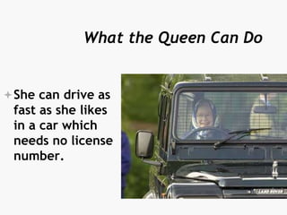 What the Queen Can Do
She can drive as
fast as she likes
in a car which
needs no license
number.
 