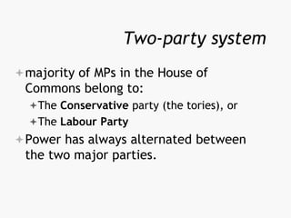 Two-party system
majority of MPs in the House of
Commons belong to:
The Conservative party (the tories), or
The Labour Party
Power has always alternated between
the two major parties.
 
