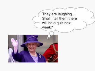They are laughing…
Shall I tell them there
will be a quiz next
week?
 