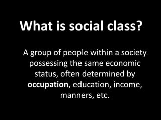 What is social class?
A group of people within a society
possessing the same economic
status, often determined by
occupation, education, income,
manners, etc.
 
