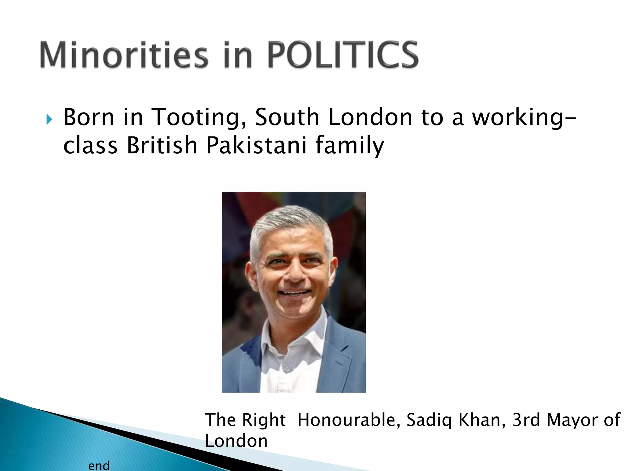  Born in Tooting, South London to a working-
class British Pakistani family
The Right Honourable, Sadiq Khan, 3rd Mayor of
London
end
 