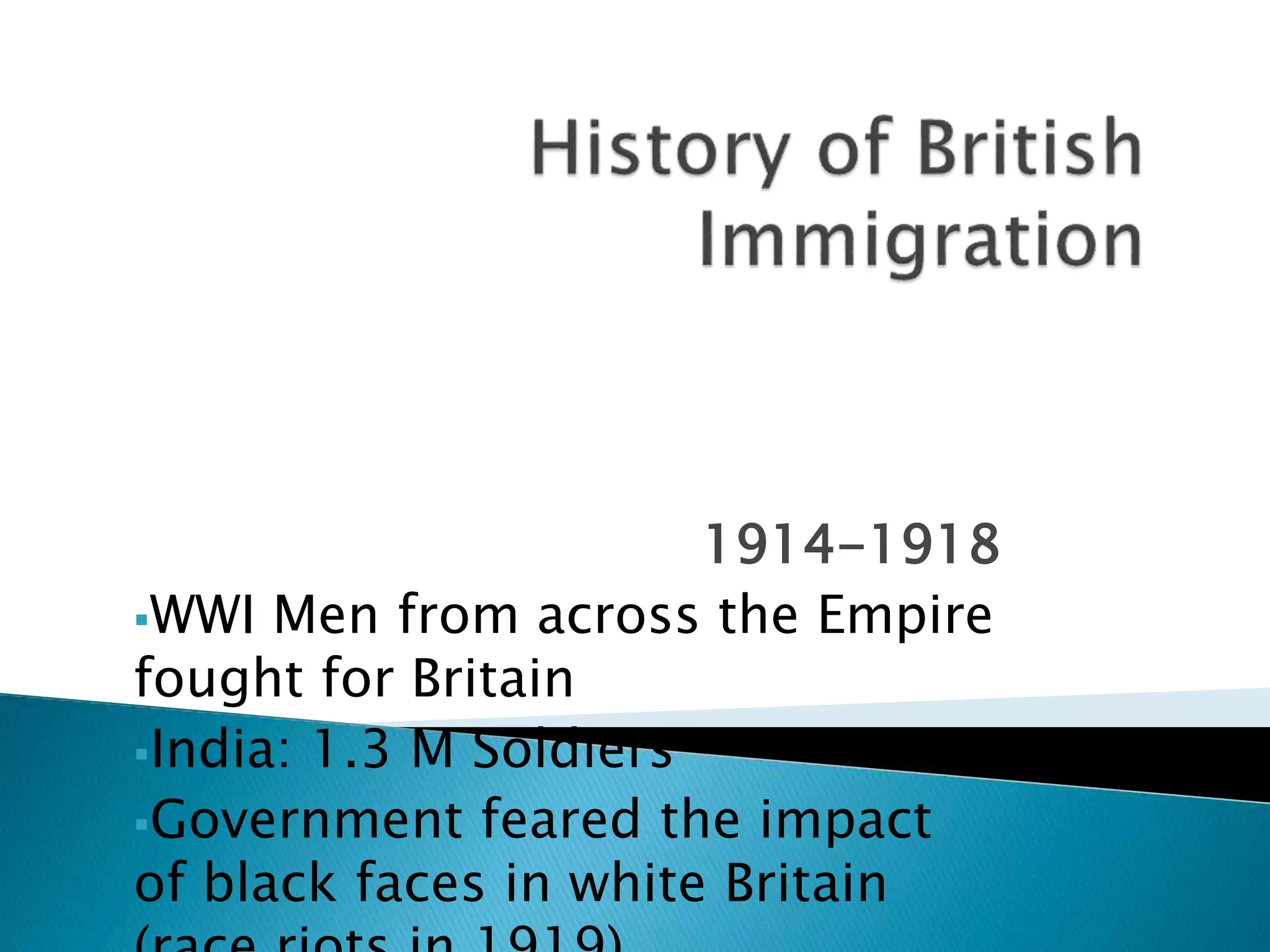 1914-1918
WWI Men from across the Empire
fought for Britain
India: 1.3 M Soldiers
Government feared the impact
of black faces in white Britain
 
