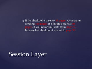  If the checkpoint is set to 10 pages. A computer
sending 100 pages. If a failure occurs at 55
pages. It will retransmit data from page 51,
because last checkpoint was set to page 50.
Session Layer
 