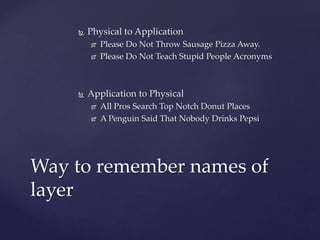  Physical to Application
 Please Do Not Throw Sausage Pizza Away.
 Please Do Not Teach Stupid People Acronyms
 Application to Physical
 All Pros Search Top Notch Donut Places
 A Penguin Said That Nobody Drinks Pepsi
Way to remember names of
layer
 