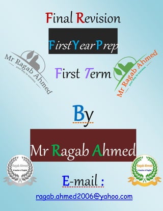 Final Revision 
First Year Prep 
First T erm 
By 
Mr Ragab Ahmed 
E-mail : 
ragab.ahmed2006@yahoo.com 
1st Year Prep Final...