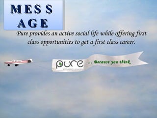MESSAGE   …  Because you think ahead . Pure provides an active social life while offering first class opportunities to get a first class career. 