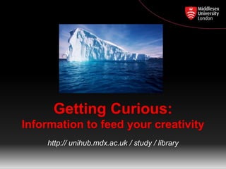 Getting Curious: 
Information to feed your creativity 
http:// unihub.mdx.ac.uk / study / library 
 