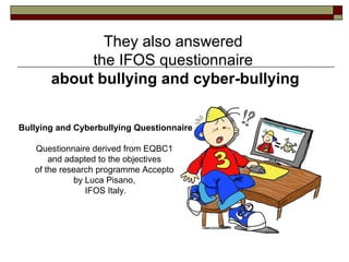 They also answered
the IFOS questionnaire
about bullying and cyber-bullying
Bullying and Cyberbullying Questionnaire
Questionnaire derived from EQBC1
and adapted to the objectives
of the research programme Accepto
by Luca Pisano,
IFOS Italy.
 