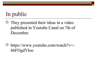 In public
 They presented their ideas in a video
published in Youtube Canal on 7th of
December.
 https://www.youtube.com/watch?v=-
66FOgdYIoo
 