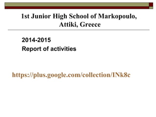 https://plus.google.com/collection/INk8c
2014-2015
Report of activities
1st Junior High School of Markopoulo,
Attiki, Greece
 