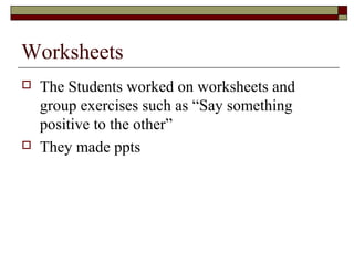  The Students worked on worksheets and
group exercises such as “Say something
positive to the other”
 They made ppts
Worksheets
 