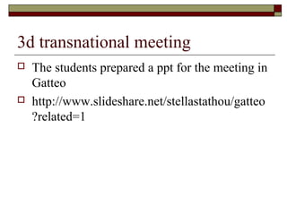 3d transnational meeting
 The students prepared a ppt for the meeting in
Gatteo
 http://www.slideshare.net/stellastathou/gatteo
?related=1
 