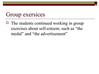 Group exersices
 The students continued working in group
exercises about self-esteem, such as “the
medal” and “the advertisement”
 