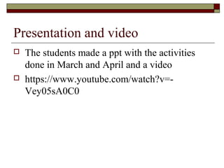 Presentation and video
 The students made a ppt with the activities
done in March and April and a video
 https://www.youtube.com/watch?v=-
Vey05sA0C0
 