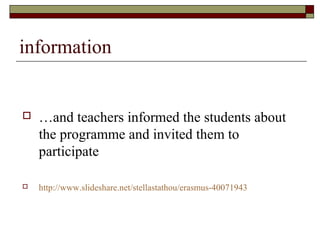  …and teachers informed the students about
the programme and invited them to
participate
 http://www.slideshare.net/stellastathou/erasmus-40071943
information
 
