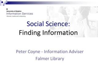 Social Science:
 Finding Information

Peter Coyne - Information Adviser
         Falmer Library
 