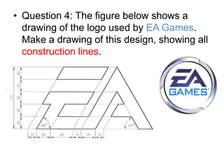 • Question 4: The figure below shows a
  drawing of the logo used by EA Games.
  Make a drawing of this design, showing all
  construction lines.
 