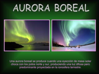 Una aurora boreal se produce cuando una eyección de masa solar choca con los polos norte y sur, produciendo una luz difusa pero predominante proyectada en la ionosfera terrestre. AURORA BOREAL 