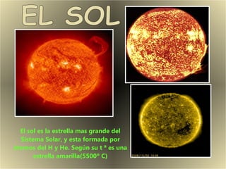 El sol es la estrella mas grande del Sistema Solar, y esta formada por átomos del H y He. Según su t ª es una estrella amarilla(5500º C) EL SOL 