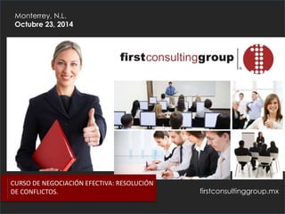 firstconsultinggroup.mx
Monterrey, N.L.
Octubre 23, 2014
CURSO DE NEGOCIACIÓN EFECTIVA: RESOLUCIÓN
DE CONFLICTOS.
 