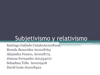 Subjetivismo y relativismo
Santiago Galindo CatañoA01018109.
Brenda Benavides A01018764
Alejandra Franco, A01018775
Jimena Fernandez A01334072
Sebashua Tello A01019418
David León A01018422
 